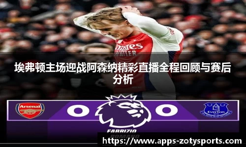 埃弗顿主场迎战阿森纳精彩直播全程回顾与赛后分析
